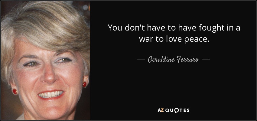 You don't have to have fought in a war to love peace. - Geraldine Ferraro