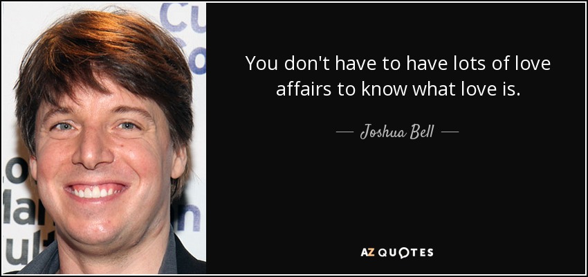 You don't have to have lots of love affairs to know what love is. - Joshua Bell