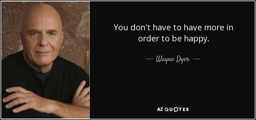 You don't have to have more in order to be happy. - Wayne Dyer