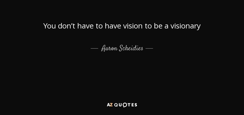 You don’t have to have vision to be a visionary - Aaron Scheidies
