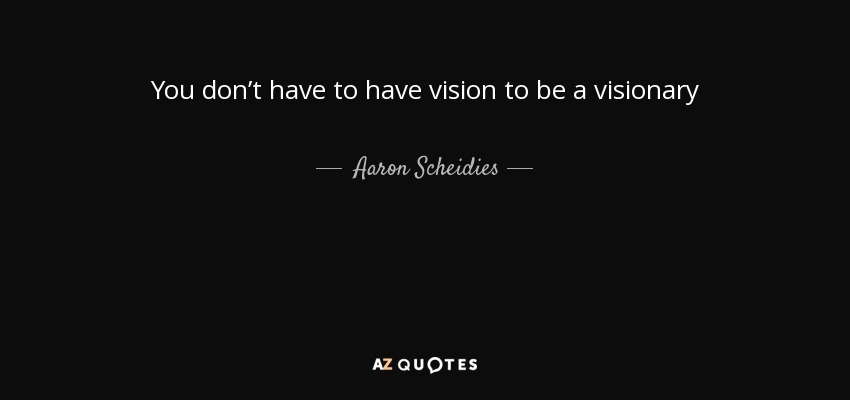 You don’t have to have vision to be a visionary - Aaron Scheidies