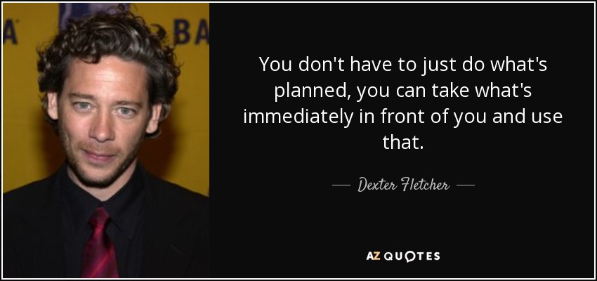 You don't have to just do what's planned, you can take what's immediately in front of you and use that. - Dexter Fletcher