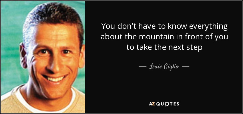 You don't have to know everything about the mountain in front of you to take the next step - Louie Giglio