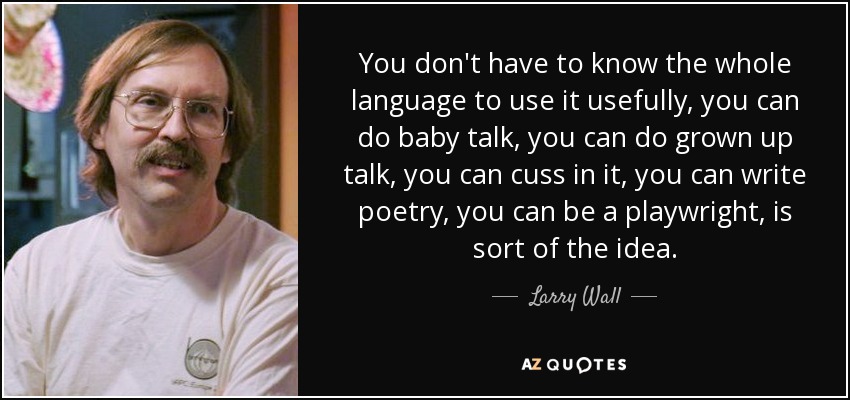 You don't have to know the whole language to use it usefully, you can do baby talk, you can do grown up talk, you can cuss in it, you can write poetry, you can be a playwright, is sort of the idea. - Larry Wall