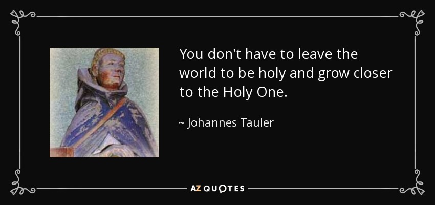 You don't have to leave the world to be holy and grow closer to the Holy One. - Johannes Tauler