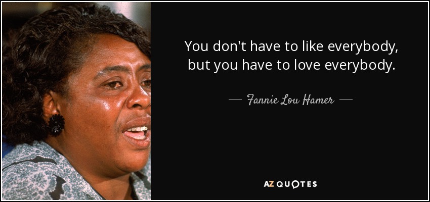You don't have to like everybody, but you have to love everybody. - Fannie Lou Hamer