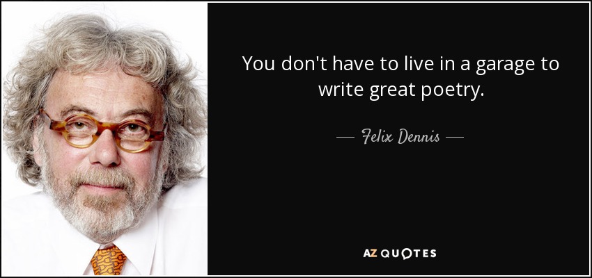 You don't have to live in a garage to write great poetry. - Felix Dennis