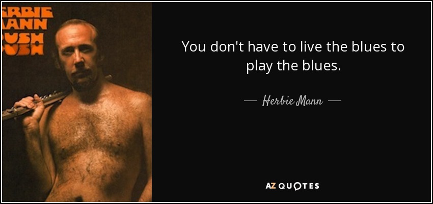 You don't have to live the blues to play the blues. - Herbie Mann