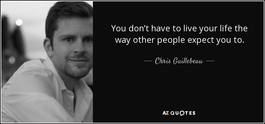 You don’t have to live your life the way other people expect you to. - Chris Guillebeau