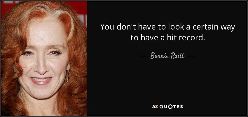You don't have to look a certain way to have a hit record. - Bonnie Raitt