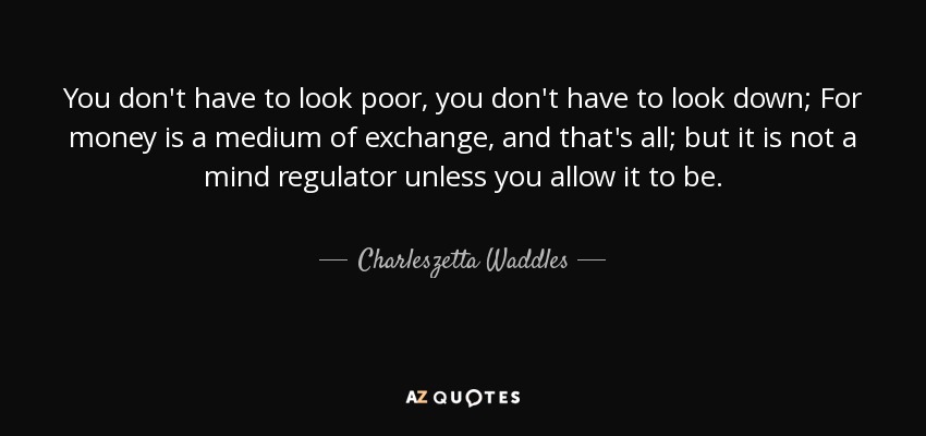 You don't have to look poor, you don't have to look down; For money is a medium of exchange, and that's all; but it is not a mind regulator unless you allow it to be. - Charleszetta Waddles