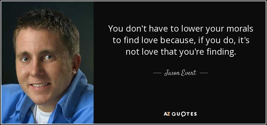 You don't have to lower your morals to find love because, if you do, it's not love that you're finding. - Jason Evert