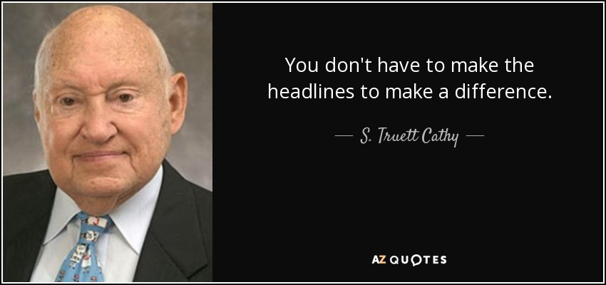 You don't have to make the headlines to make a difference. - S. Truett Cathy