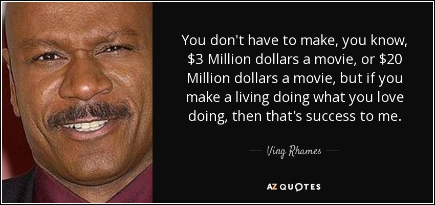 You don't have to make, you know, $3 Million dollars a movie, or $20 Million dollars a movie, but if you make a living doing what you love doing, then that's success to me. - Ving Rhames