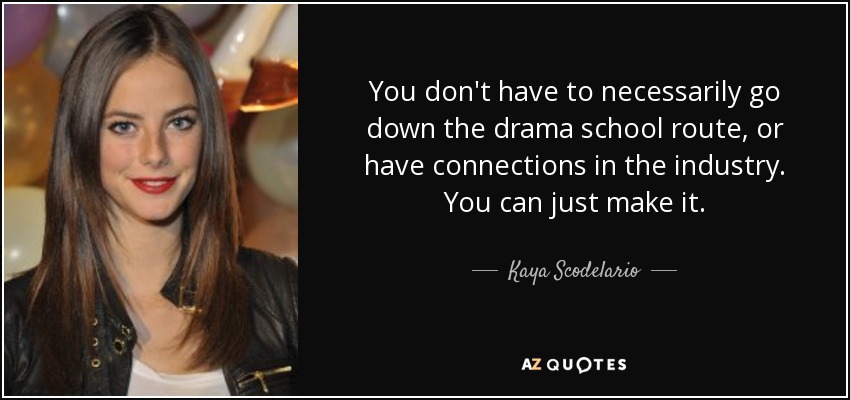 You don't have to necessarily go down the drama school route, or have connections in the industry. You can just make it. - Kaya Scodelario