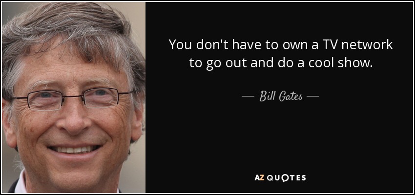 You don't have to own a TV network to go out and do a cool show. - Bill Gates
