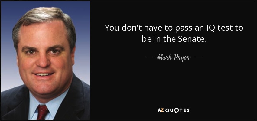 You don't have to pass an IQ test to be in the Senate. - Mark Pryor
