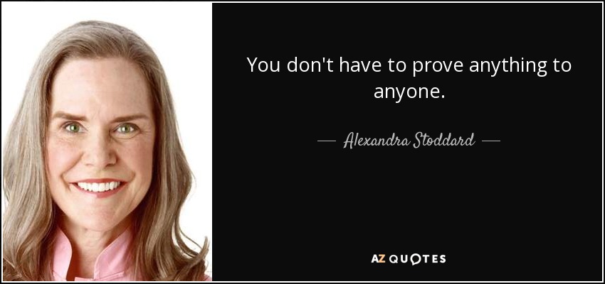 You don't have to prove anything to anyone. - Alexandra Stoddard