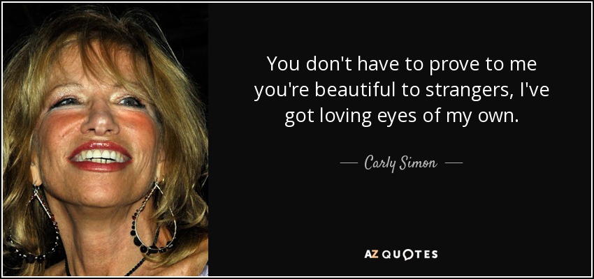 You don't have to prove to me you're beautiful to strangers, I've got loving eyes of my own. - Carly Simon