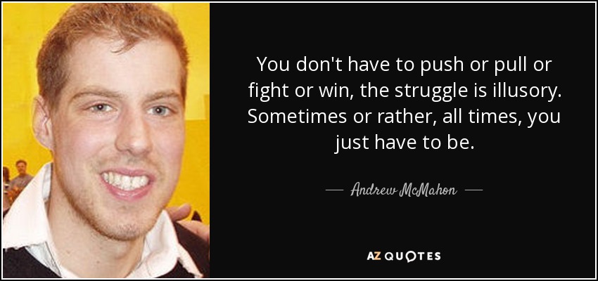 You don't have to push or pull or fight or win, the struggle is illusory. Sometimes or rather, all times, you just have to be. - Andrew McMahon