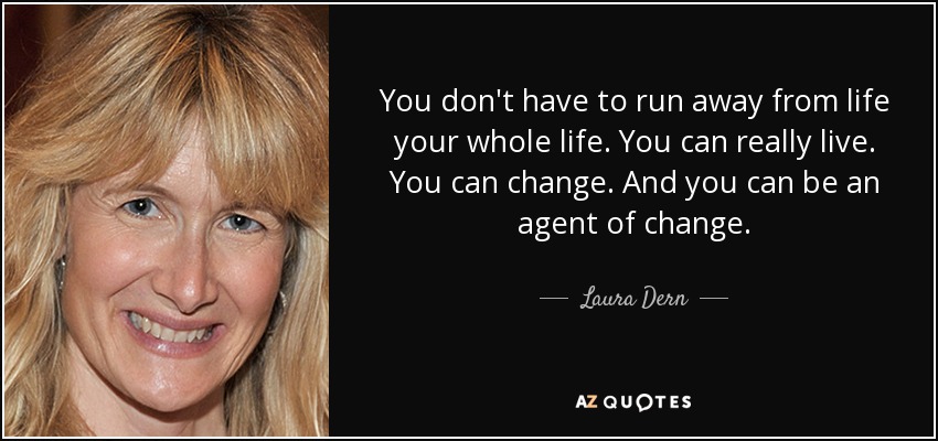 You don't have to run away from life your whole life. You can really live. You can change. And you can be an agent of change. - Laura Dern