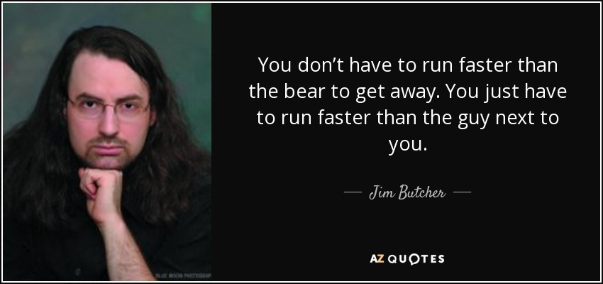 You don’t have to run faster than the bear to get away. You just have to run faster than the guy next to you. - Jim Butcher