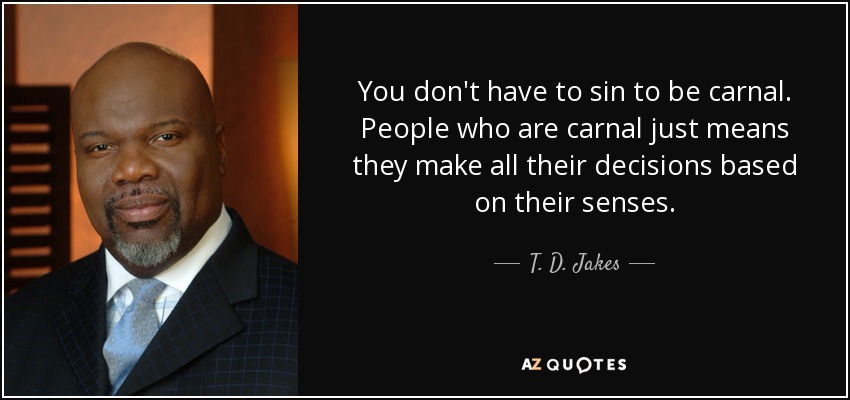 You don't have to sin to be carnal. People who are carnal just means they make all their decisions based on their senses. - T. D. Jakes