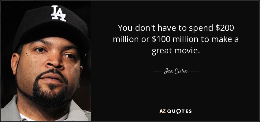 You don't have to spend $200 million or $100 million to make a great movie. - Ice Cube