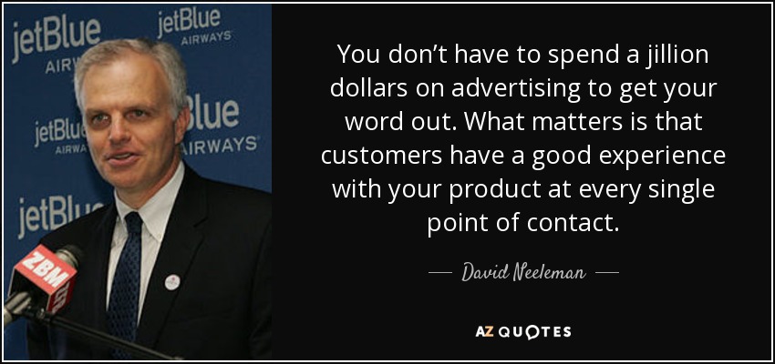 You don’t have to spend a jillion dollars on advertising to get your word out. What matters is that customers have a good experience with your product at every single point of contact. - David Neeleman