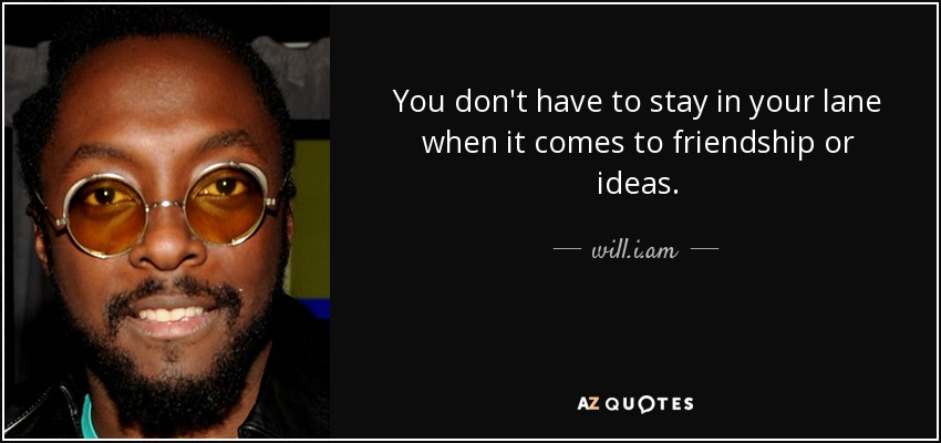 You don't have to stay in your lane when it comes to friendship or ideas. - will.i.am