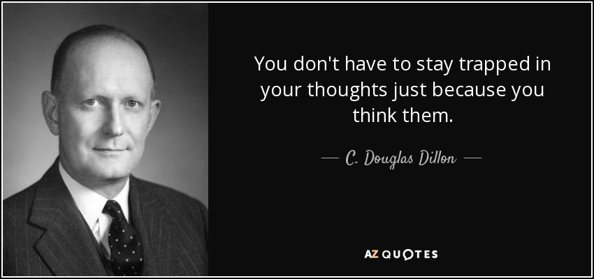 You don't have to stay trapped in your thoughts just because you think them. - C. Douglas Dillon