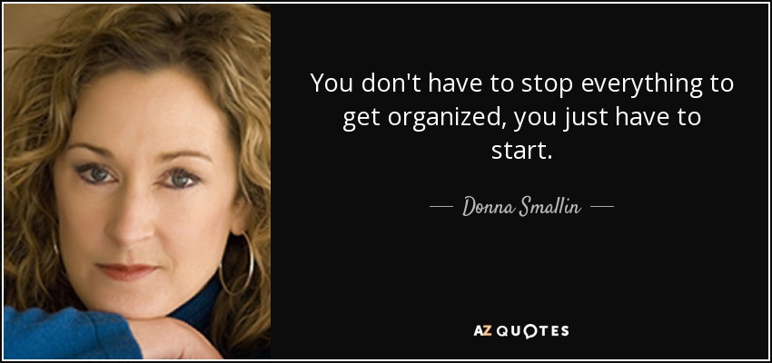 You don't have to stop everything to get organized, you just have to start. - Donna Smallin