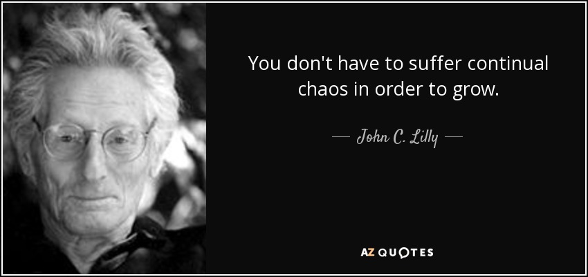 You don't have to suffer continual chaos in order to grow. - John C. Lilly