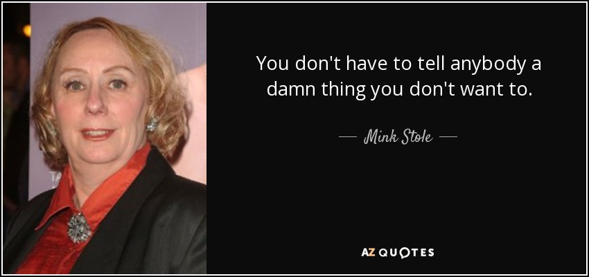 You don't have to tell anybody a damn thing you don't want to. - Mink Stole