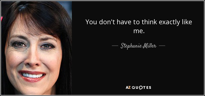 You don't have to think exactly like me. - Stephanie Miller