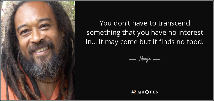 You don't have to transcend something that you have no interest in... it may come but it finds no food. - Mooji