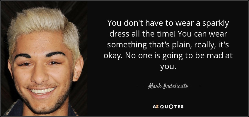 You don't have to wear a sparkly dress all the time! You can wear something that's plain, really, it's okay. No one is going to be mad at you. - Mark Indelicato