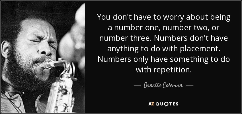 You don't have to worry about being a number one, number two, or number three. Numbers don't have anything to do with placement. Numbers only have something to do with repetition. - Ornette Coleman