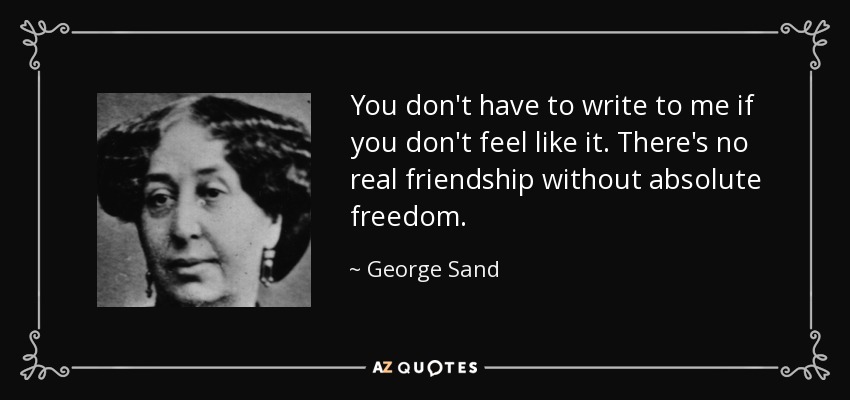 You don't have to write to me if you don't feel like it. There's no real friendship without absolute freedom. - George Sand