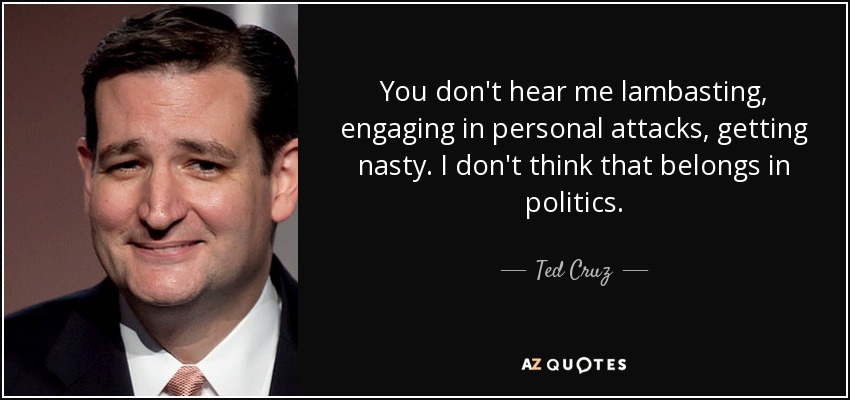 You don't hear me lambasting, engaging in personal attacks, getting nasty. I don't think that belongs in politics. - Ted Cruz
