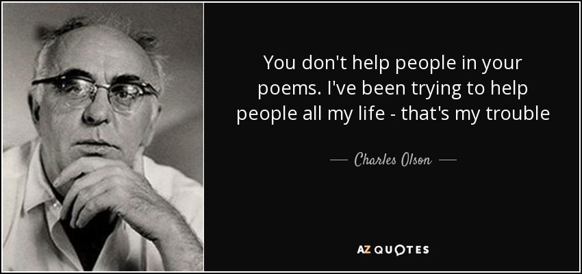 You don't help people in your poems. I've been trying to help people all my life - that's my trouble - Charles Olson
