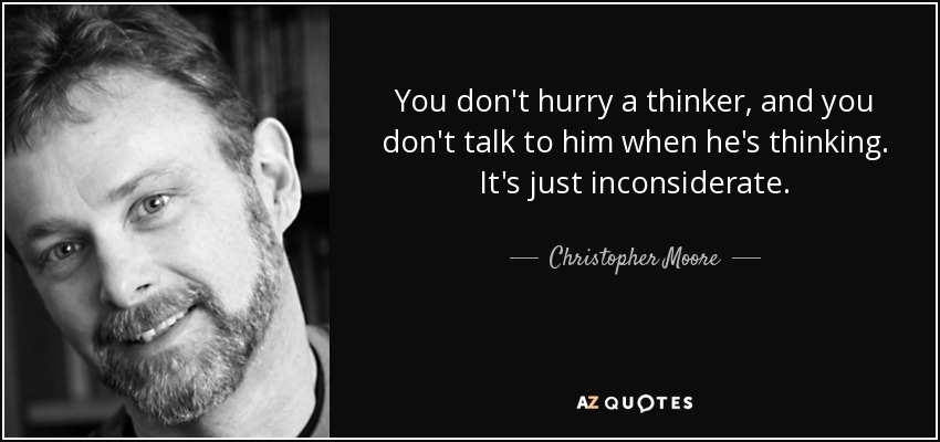 You don't hurry a thinker, and you don't talk to him when he's thinking. It's just inconsiderate. - Christopher Moore