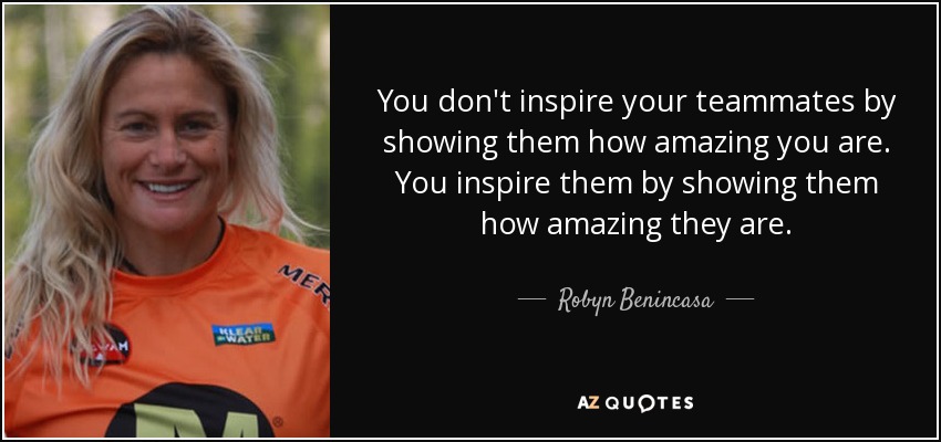 You don't inspire your teammates by showing them how amazing you are. You inspire them by showing them how amazing they are. - Robyn Benincasa