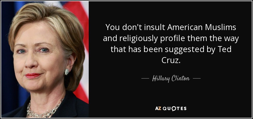 You don't insult American Muslims and religiously profile them the way that has been suggested by Ted Cruz. - Hillary Clinton