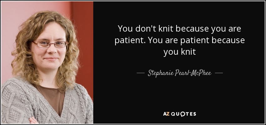 You don't knit because you are patient. You are patient because you knit - Stephanie Pearl-McPhee