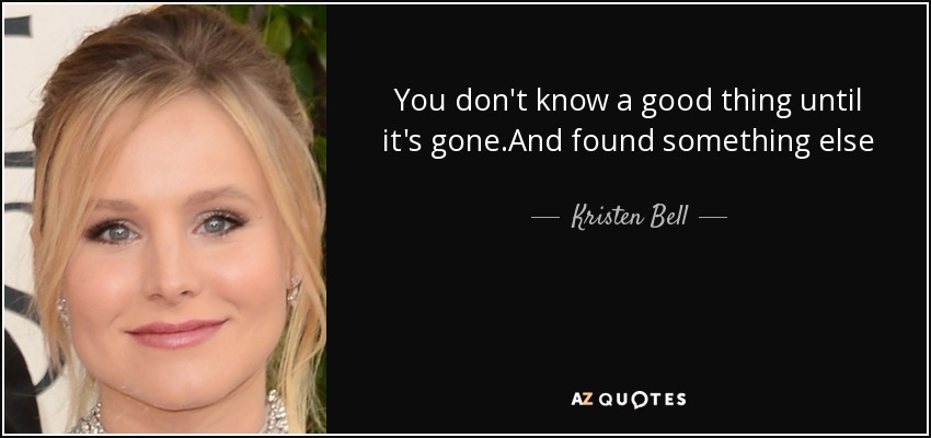 You don't know a good thing until it's gone.And found something else - Kristen Bell