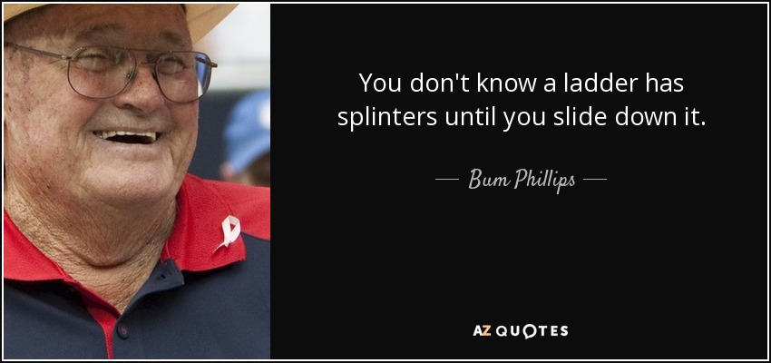 You don't know a ladder has splinters until you slide down it. - Bum Phillips