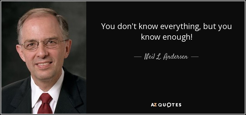 You don't know everything, but you know enough! - Neil L. Andersen
