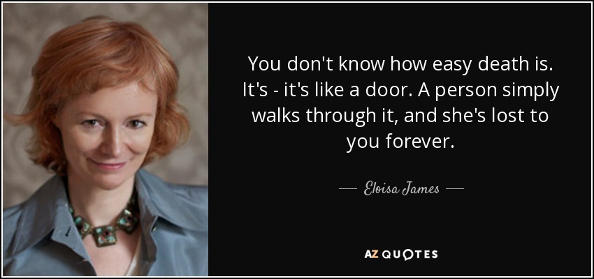 You don't know how easy death is. It's - it's like a door. A person simply walks through it, and she's lost to you forever. - Eloisa James