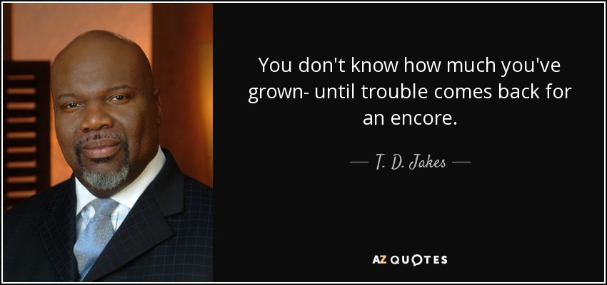 You don't know how much you've grown- until trouble comes back for an encore. - T. D. Jakes